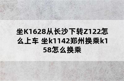 坐K1628从长沙下转Z122怎么上车 坐k1142郑州换乘k158怎么换乘